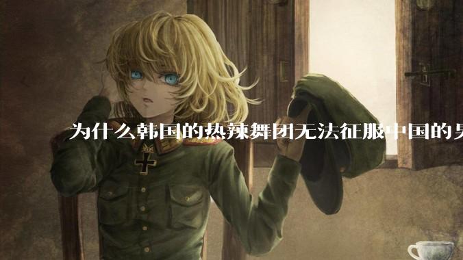 为什么韩国的热辣舞团无法征服中国的男性市场？？