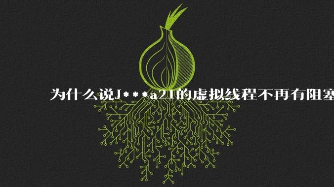为什么说J***a21的虚拟线程不再有阻塞的问题？