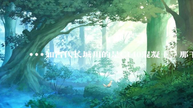 ***如古代长城用的是C140混凝土，那千百年下来会完整的留存至今还是损坏的更加严重？