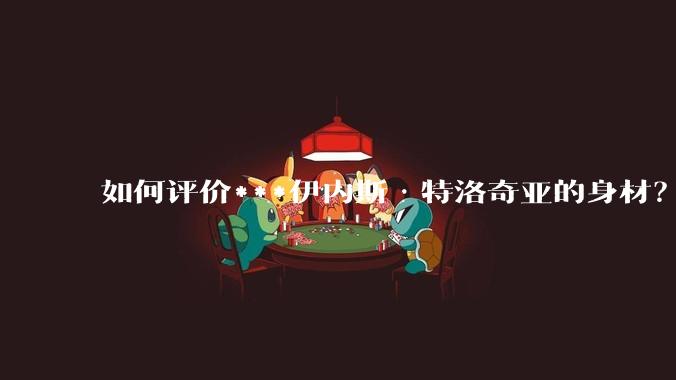 如何评价***伊内斯·特洛奇亚的身材？