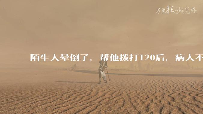 陌生人晕倒了，帮他拨打120后，病人不支付120出车费，这个费用谁来承担？