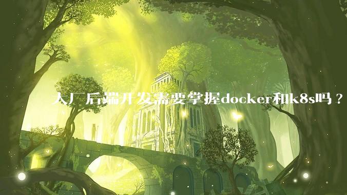 大厂后端开发需要掌握docker和k8s吗?