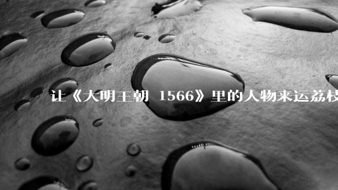 让《大明王朝 1566》里的人物来运荔枝会怎么办？