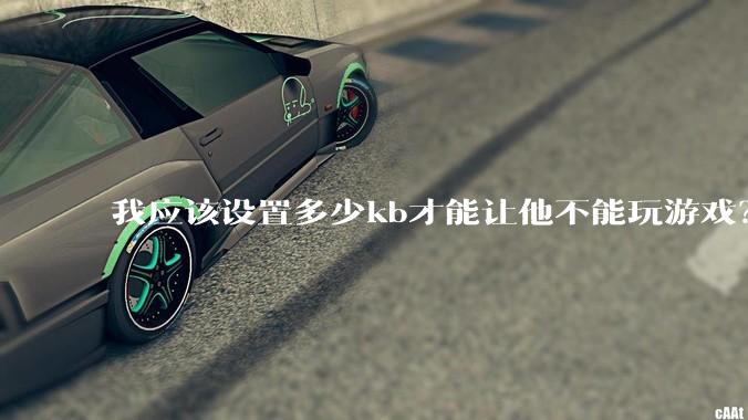 我应该设置多少kb才能让他不能玩游戏？