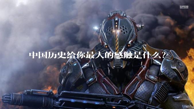 中国历史给你最大的感触是什么？