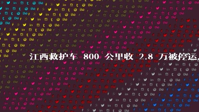 江西救护车 800 公里收 2.8 万被停运，该***中还有哪些疑点？这个收费贵不贵？