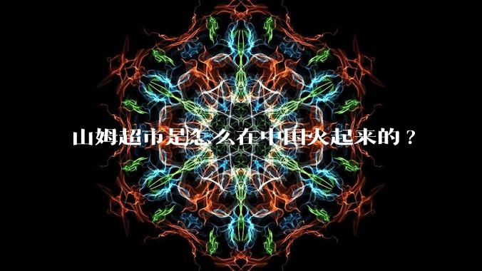 山姆超市是怎么在中国火起来的?