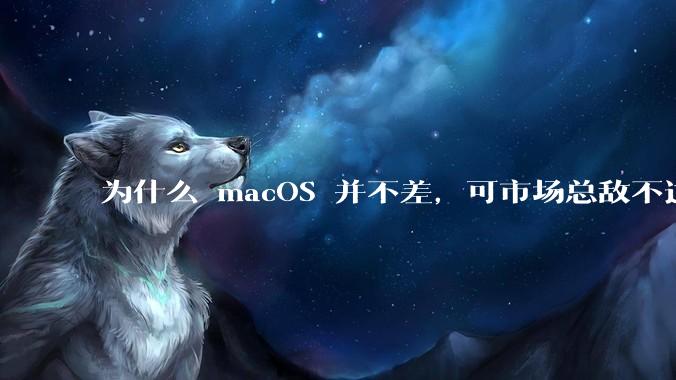 为什么 macOS 并不差，可市场总敌不过 Windows？