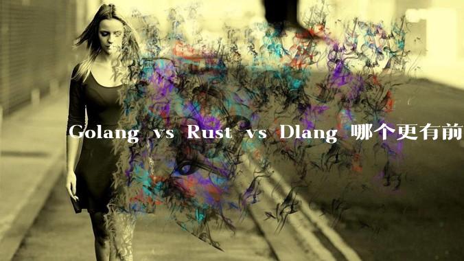 Golang vs Rust vs Dlang 哪个更有前途，哪位大牛这 3 门语言都用过？