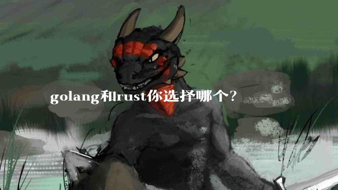 golang和rust你选择哪个？