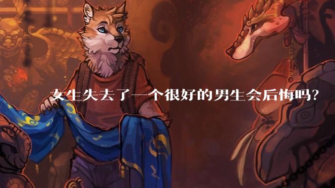 女生失去了一个很好的男生会后悔吗？