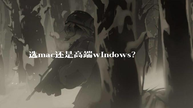 选mac还是高端windows？