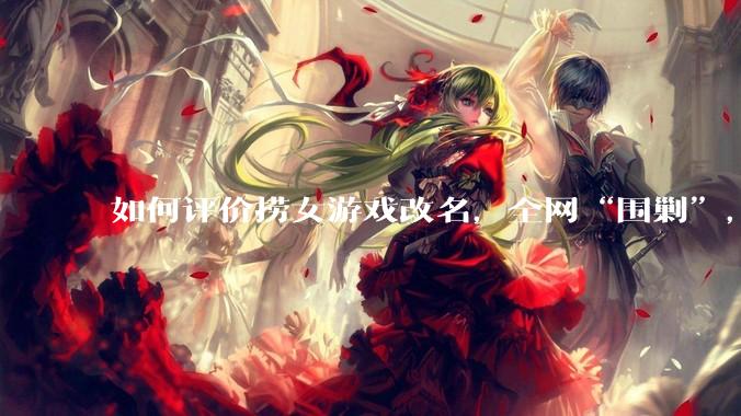 如何评价捞女游戏改名，全网“围剿”，以及导演b站账号被封这件事?