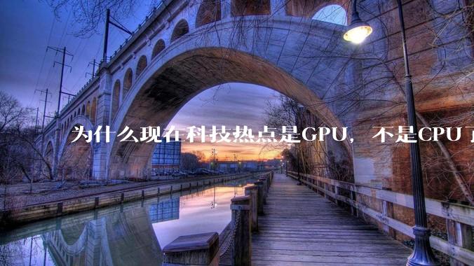 为什么现在科技热点是GPU，不是CPU了？