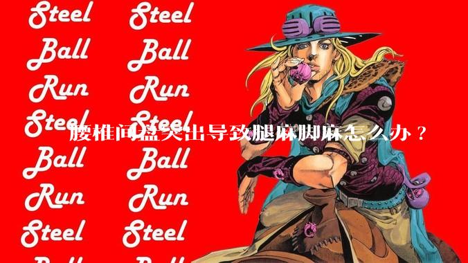 腰椎间盘突出导致腿麻脚麻怎么办?